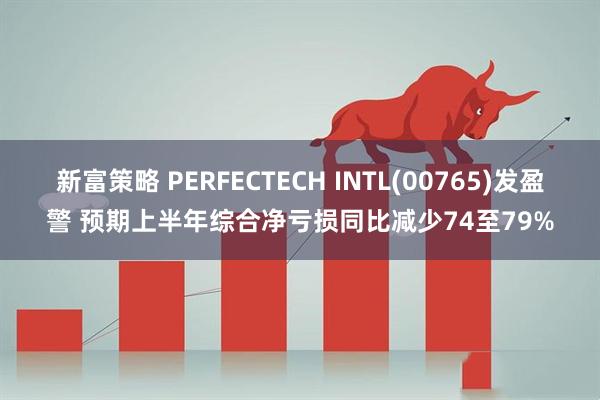 新富策略 PERFECTECH INTL(00765)发盈警 预期上半年综合净亏损同比减少74至79%