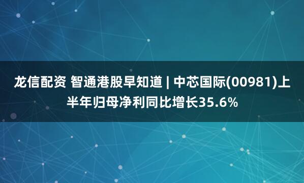 龙信配资 智通港股早知道 | 中芯国际(00981)上半年归母净利同比增长35.6%