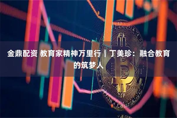 金鼎配资 教育家精神万里行｜丁美珍：融合教育的筑梦人