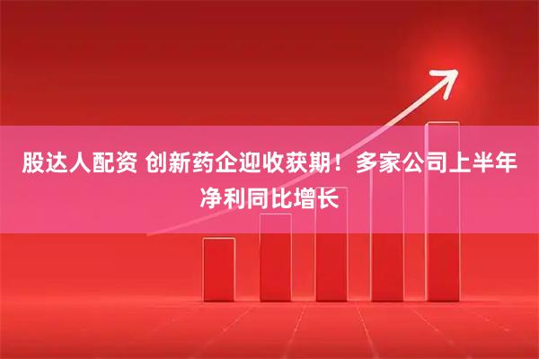 股达人配资 创新药企迎收获期！多家公司上半年净利同比增长