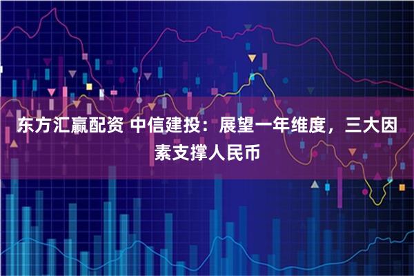 东方汇赢配资 中信建投：展望一年维度，三大因素支撑人民币
