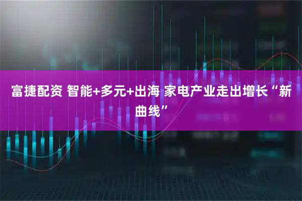 富捷配资 智能+多元+出海 家电产业走出增长“新曲线”