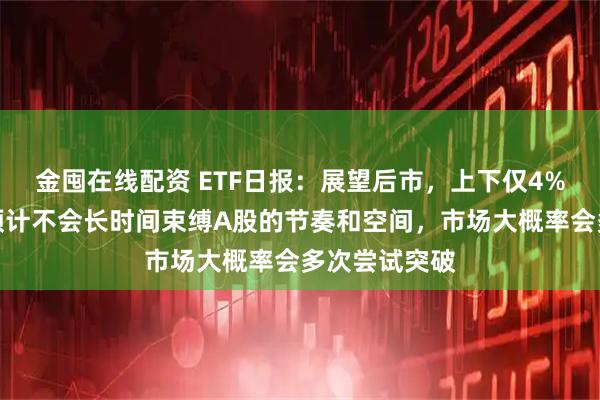 金囤在线配资 ETF日报：展望后市，上下仅4%的震荡区间预计不会长时间束缚A股的节奏和空间，市场大概率会多次尝试突破