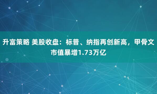 升富策略 美股收盘：标普、纳指再创新高，甲骨文市值暴增1.73万亿