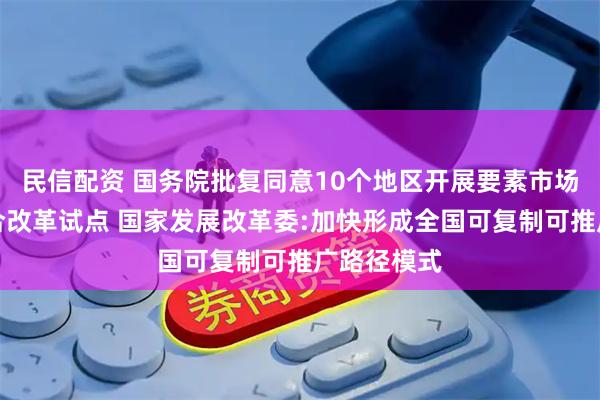 民信配资 国务院批复同意10个地区开展要素市场化配置综合改革试点 国家发展改革委:加快形成全国可复制可推广路径模式
