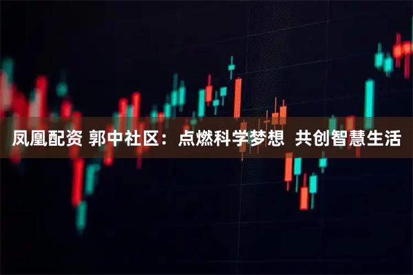 凤凰配资 郭中社区：点燃科学梦想  共创智慧生活