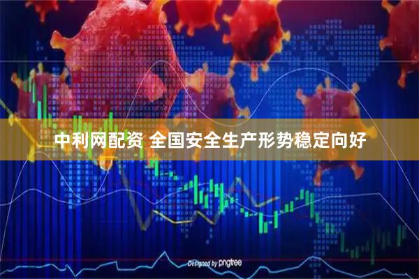 中利网配资 全国安全生产形势稳定向好