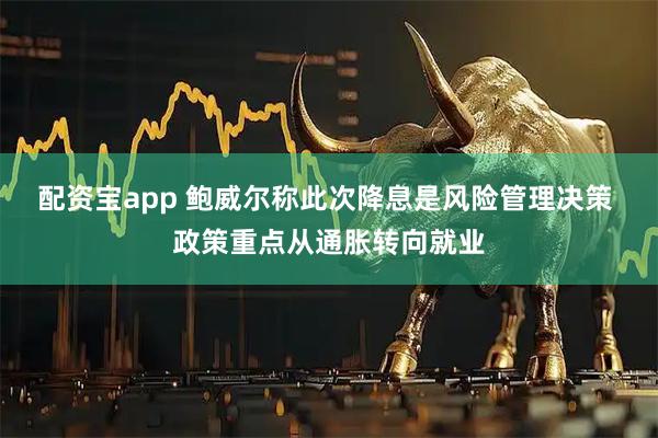 配资宝app 鲍威尔称此次降息是风险管理决策 政策重点从通胀转向就业