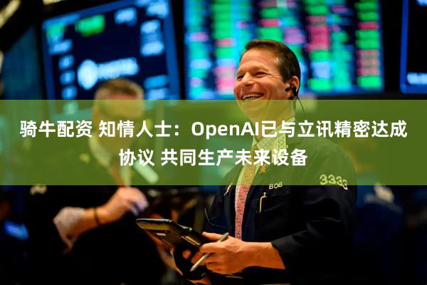 骑牛配资 知情人士：OpenAI已与立讯精密达成协议 共同生产未来设备