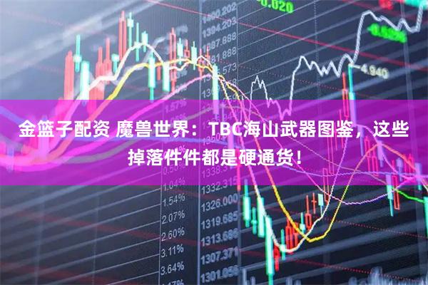 金篮子配资 魔兽世界：TBC海山武器图鉴，这些掉落件件都是硬通货！