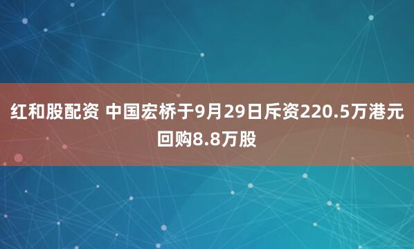 红和股配资 中国宏桥于9月29日斥资220.5万港元回购8.8万股