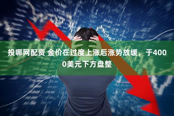 投哪网配资 金价在过度上涨后涨势放缓，于4000美元下方盘整