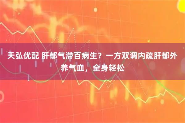 天弘优配 肝郁气滞百病生？一方双调内疏肝郁外养气血，全身轻松