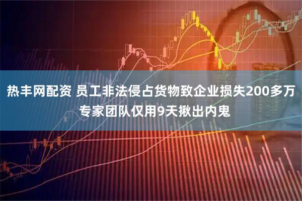 热丰网配资 员工非法侵占货物致企业损失200多万  专家团队仅用9天揪出内鬼