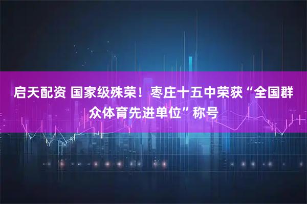 启天配资 国家级殊荣！枣庄十五中荣获“全国群众体育先进单位”称号