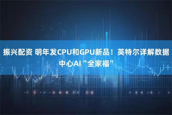 振兴配资 明年发CPU和GPU新品！英特尔详解数据中心AI“全家福”