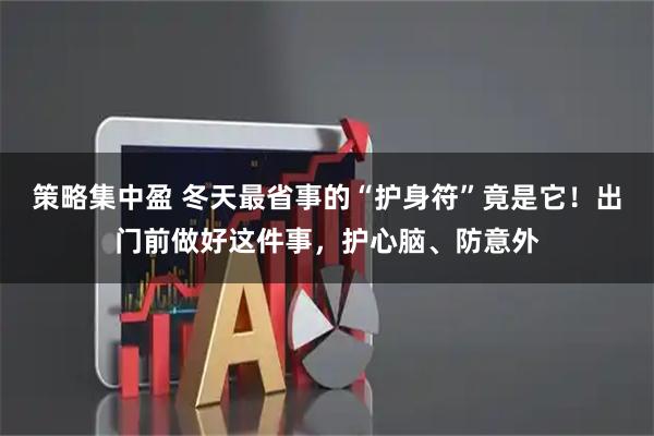策略集中盈 冬天最省事的“护身符”竟是它！出门前做好这件事，护心脑、防意外