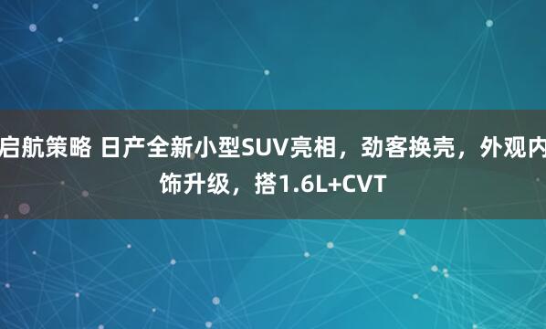 启航策略 日产全新小型SUV亮相，劲客换壳，外观内饰升级，搭1.6L+CVT