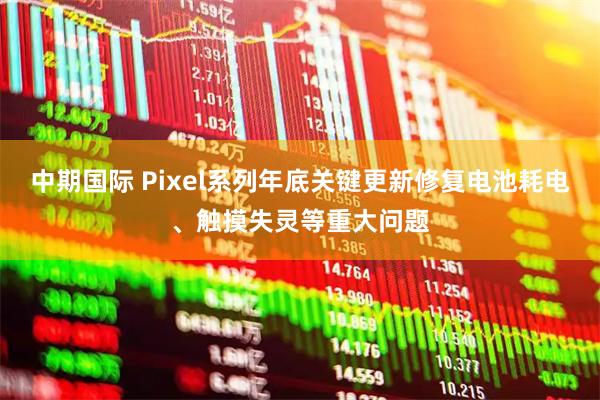 中期国际 Pixel系列年底关键更新修复电池耗电、触摸失灵等重大问题