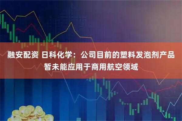 融安配资 日科化学：公司目前的塑料发泡剂产品暂未能应用于商用航空领域