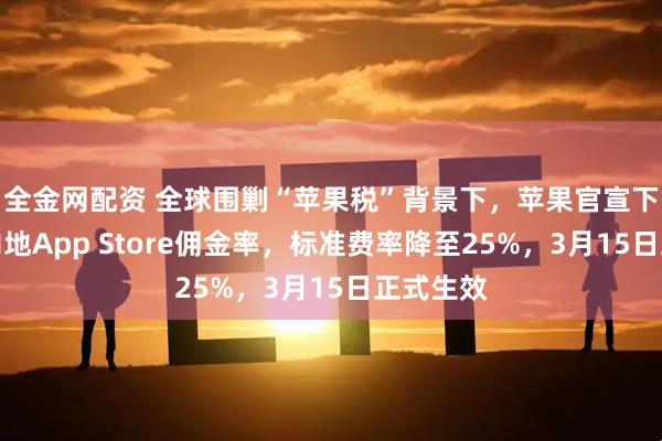 全金网配资 全球围剿“苹果税”背景下，苹果官宣下调中国内地App Store佣金率，标准费率降至25%，3月15日正式生效