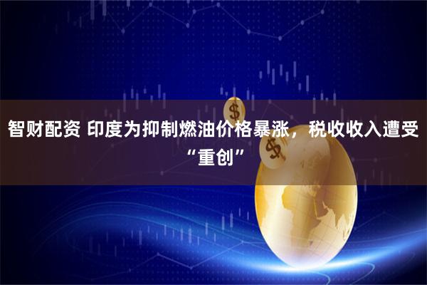 智财配资 印度为抑制燃油价格暴涨，税收收入遭受“重创”
