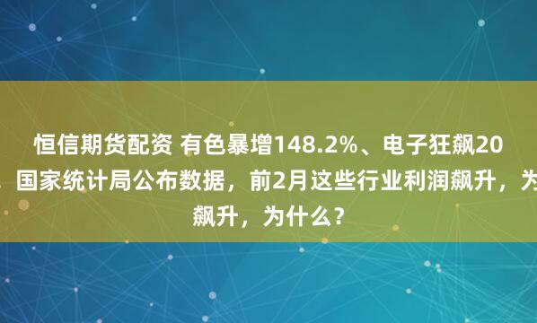 恒信期货配资 有色暴增148.2%、电子狂飙203.5%！国家统计局公布数据，前2月这些行业利润飙升，为什么？