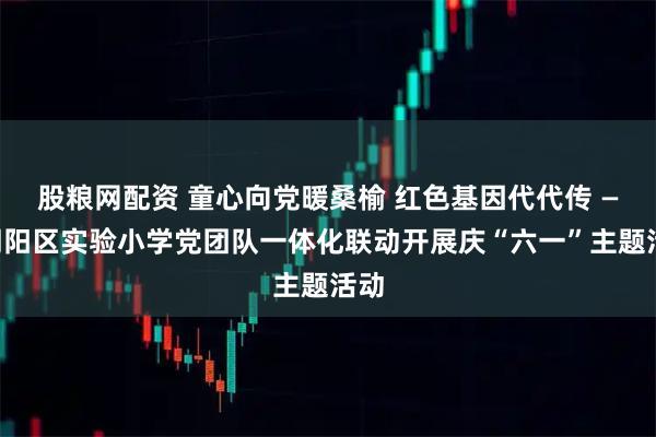 股粮网配资 童心向党暖桑榆 红色基因代代传 ——朝阳区实验小学党团队一体化联动开展庆“六一”主题活动