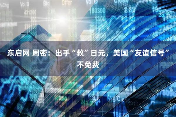 东启网 周密：出手“救”日元，美国“友谊信号”不免费