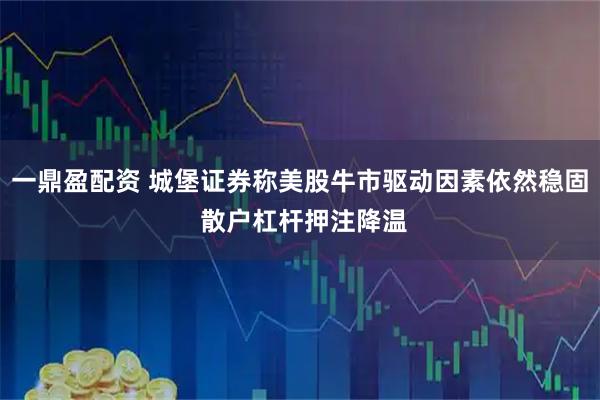 一鼎盈配资 城堡证券称美股牛市驱动因素依然稳固 散户杠杆押注降温