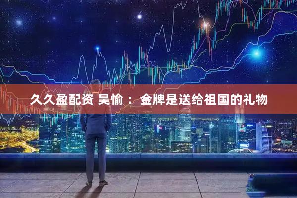 久久盈配资 吴愉 ：金牌是送给祖国的礼物